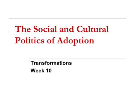 The Social and Cultural Politics of Adoption Transformations Week 10.