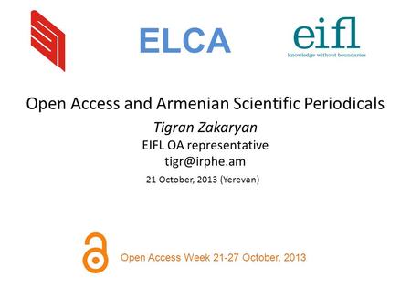 Open Access and Armenian Scientific Periodicals Tigran Zakaryan EIFL OA representative 21 October, 2013 (Yerevan) ELCA Open Access Week 21-27.