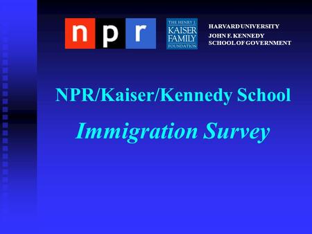 NPR/Kaiser/Kennedy School Immigration Survey HARVARD UNIVERSITY JOHN F. KENNEDY SCHOOL OF GOVERNMENT.