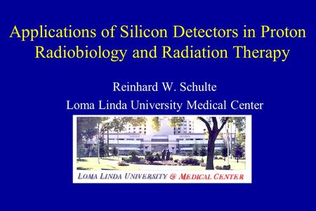 Applications of Silicon Detectors in Proton Radiobiology and Radiation Therapy Reinhard W. Schulte Loma Linda University Medical Center.