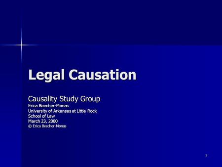 1 Legal Causation Causality Study Group Erica Beecher-Monas University of Arkansas at Little Rock School of Law March 23, 2000 © Erica Beecher-Monas.