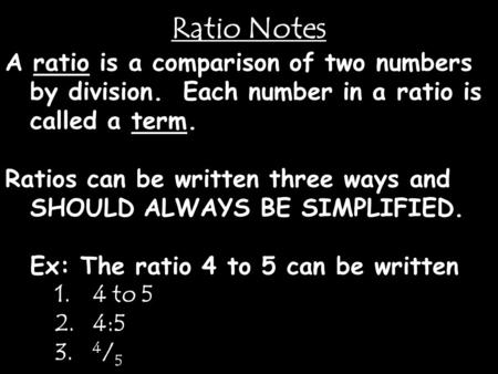 Ratio Notes A ratio is a comparison of two numbers by division. Each number in a ratio is called a term. Ratios can be written three ways and SHOULD ALWAYS.