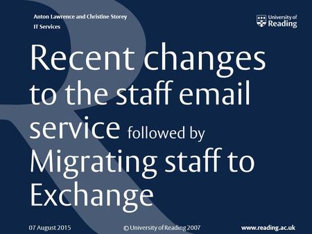 © University of Reading 2007 www.reading.ac.uk Anton Lawrence and Christine Storey IT Services 07 August 2015 Recent changes to the staff email service.