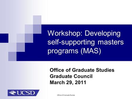 Office of Graduate Studies Workshop: Developing self-supporting masters programs (MAS) Office of Graduate Studies Graduate Council March 29, 2011.