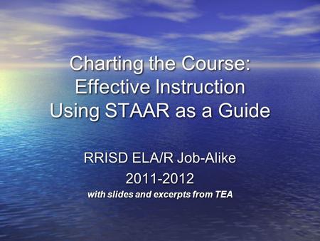 Charting the Course: Effective Instruction Using STAAR as a Guide RRISD ELA/R Job-Alike 2011-2012 with slides and excerpts from TEA RRISD ELA/R Job-Alike.