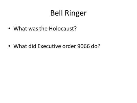 Bell Ringer What was the Holocaust? What did Executive order 9066 do?