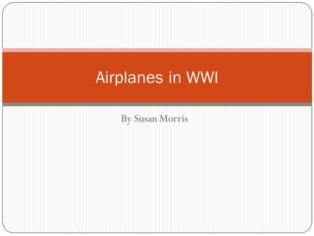 By Susan Morris Airplanes in WWI. The Beginning of WWI Originally, planes were not used in trench warfare for WWI and thought to be completely useless.