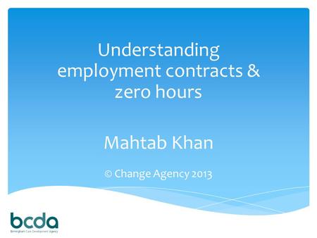 Understanding employment contracts & zero hours Mahtab Khan © Change Agency 2013.