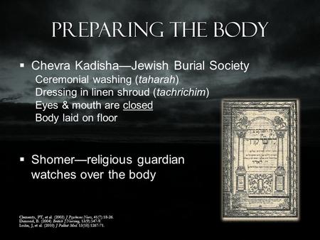 Preparing the Body  Chevra Kadisha—Jewish Burial Society Ceremonial washing (taharah) Dressing in linen shroud (tachrichim) Eyes & mouth are closed Body.