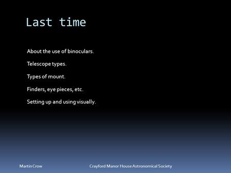 Last time Martin Crow Crayford Manor House Astronomical Society About the use of binoculars. Types of mount. Telescope types. Finders, eye pieces, etc.