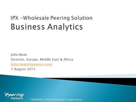 John Bean Director, Europe, Middle East & Africa 7 August 2015 CONFIDENTIAL © 2010, Peering Partner's. All rights reserved.