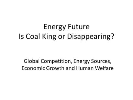 Energy Future Is Coal King or Disappearing? Global Competition, Energy Sources, Economic Growth and Human Welfare.