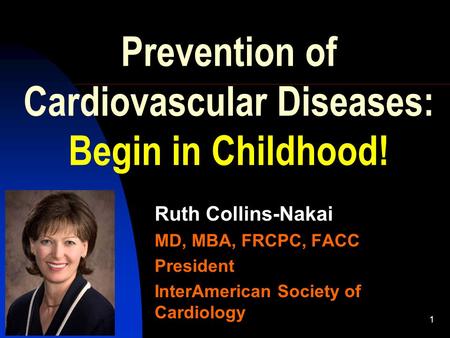 8/7/20151 Prevention of Cardiovascular Diseases: Begin in Childhood! Ruth Collins-Nakai MD, MBA, FRCPC, FACC President InterAmerican Society of Cardiology.