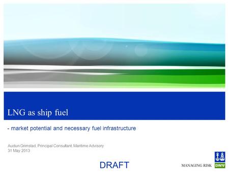 Audun Grimstad, Principal Consultant, Maritime Advisory 31 May 2013 DRAFT LNG as ship fuel - market potential and necessary fuel infrastructure.