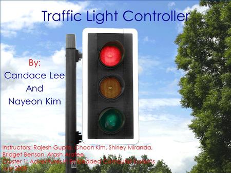 Traffic Light Controller By: Candace Lee And Nayeon Kim Instructors: Rajesh Gupta, Choon Kim, Shirley Miranda, Bridget Benson, Arash Arafee Cluster 1: