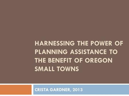 HARNESSING THE POWER OF PLANNING ASSISTANCE TO THE BENEFIT OF OREGON SMALL TOWNS CRISTA GARDNER, 2013.