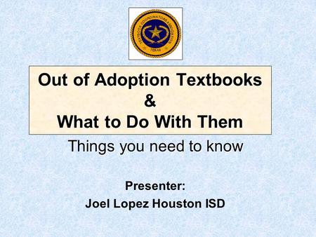 Out of Adoption Textbooks & What to Do With Them Things you need to know Presenter: Joel Lopez Houston ISD.