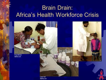 Brain Drain: Africa’s Health Workforce Crisis Doug Menuez Allafrica.com Leslie Reti Allafrica.com.