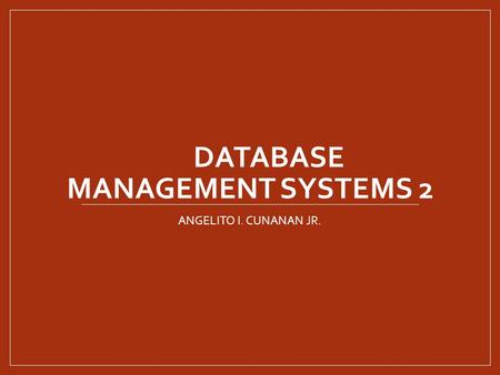 DATABASE MANAGEMENT SYSTEMS 2 ANGELITO I. CUNANAN JR.