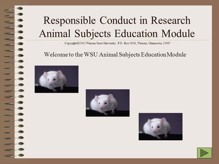 Responsible Conduct in Research Animal Subjects Education Module Welcome to the WSU Animal Subjects Education Module Copyright©2002 Winona State University,