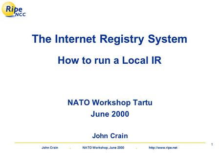 John Crain. NATO Workshop, June 2000.  1 The Internet Registry System How to run a Local IR NATO Workshop Tartu June 2000 John Crain.