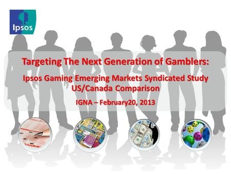 Targeting The Next Generation of Gamblers: Ipsos Gaming Emerging Markets Syndicated Study US/Canada Comparison IGNA – February20, 2013.