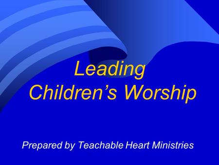 Leading Children’s Worship Prepared by Teachable Heart Ministries.