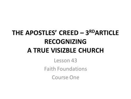 THE APOSTLES’ CREED – 3 RD ARTICLE RECOGNIZING A TRUE VISIZBLE CHURCH Lesson 43 Faith Foundations Course One.