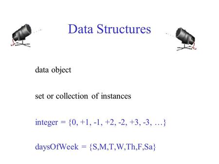 Data Structures data object set or collection of instances integer = {0, +1, -1, +2, -2, +3, -3, …} daysOfWeek = {S,M,T,W,Th,F,Sa}