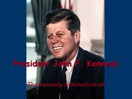 President John F. Kennedy The Kennedy Administration.