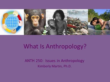 ANTH 250: Issues in Anthropology Kimberly Martin, Ph.D.