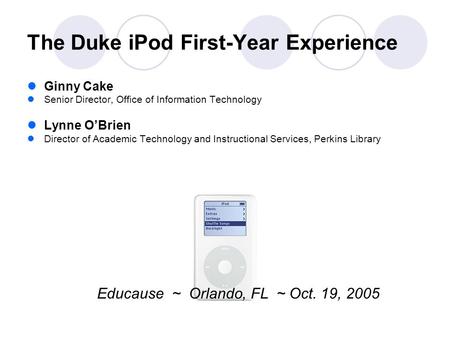 The Duke iPod First-Year Experience Ginny Cake Senior Director, Office of Information Technology Lynne O’Brien Director of Academic Technology and Instructional.