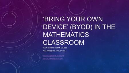 ‘BRING YOUR OWN DEVICE’ (BYOD) IN THE MATHEMATICS CLASSROOM MALA NATARAJ, SELWYN COLLEGE AMA WORKSHOP APRIL 5 TH 2014