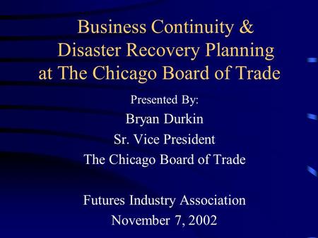 Business Continuity & Disaster Recovery Planning at The Chicago Board of Trade Presented By: Bryan Durkin Sr. Vice President The Chicago Board of Trade.