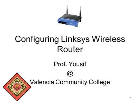 1 Configuring Linksys Wireless Router Prof. Valencia Community College.