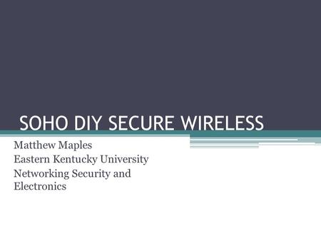 SOHO DIY SECURE WIRELESS Matthew Maples Eastern Kentucky University Networking Security and Electronics.