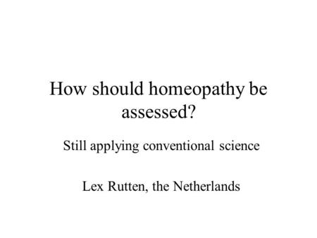 How should homeopathy be assessed? Still applying conventional science Lex Rutten, the Netherlands.