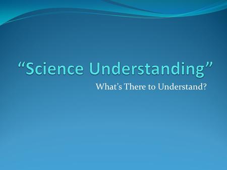 What’s There to Understand?. The Basics of “Science Understanding” The primary objective of “Science understanding” is to enhance a persons core knowledge.