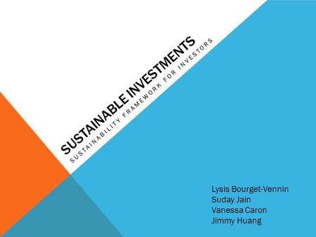 SUSTAINABLE INVESTMENTS SUSTAINABILITY FRAMEWORK FOR INVESTORS Lysis Bourget-Vennin Suday Jain Vanessa Caron Jimmy Huang.