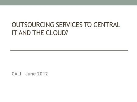 OUTSOURCING SERVICES TO CENTRAL IT AND THE CLOUD? CALI June 2012.