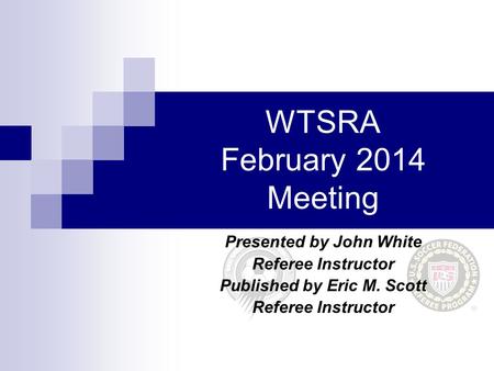 WTSRA February 2014 Meeting Presented by John White Referee Instructor Published by Eric M. Scott Referee Instructor.