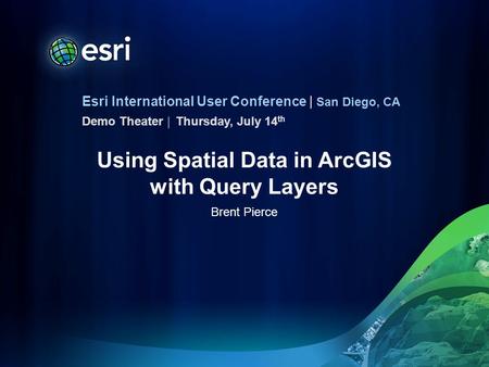 Esri International User Conference | San Diego, CA Demo Theater | Using Spatial Data in ArcGIS with Query Layers Brent Pierce Thursday, July 14 th.