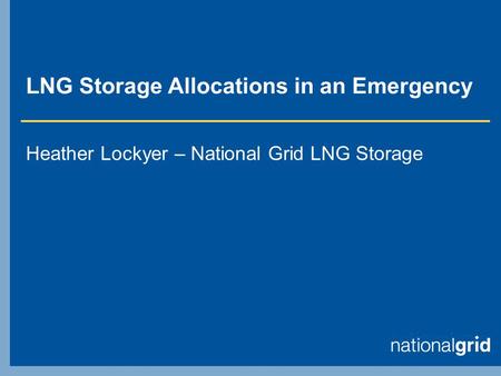 LNG Storage Allocations in an Emergency Heather Lockyer – National Grid LNG Storage.