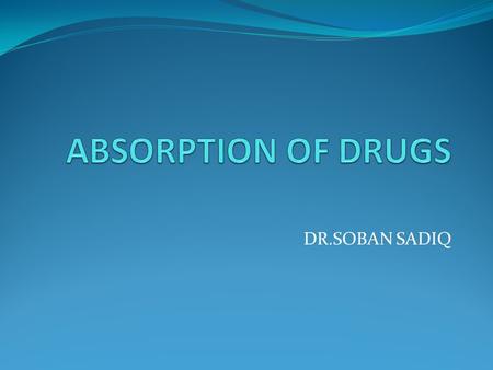 ABSORPTION OF DRUGS DR.SOBAN SADIQ.