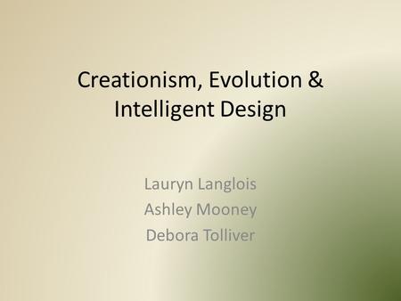 Creationism, Evolution & Intelligent Design Lauryn Langlois Ashley Mooney Debora Tolliver.