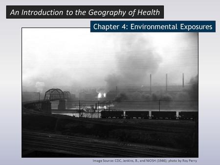 Chapter 4: Environmental Exposures Image Source: CDC, Jenkins, B., and NIOSH (1946); photo by Roy Perry An Introduction to the Geography of Health.