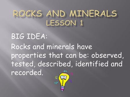 BIG IDEA: Rocks and minerals have properties that can be: observed, tested, described, identified and recorded.