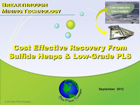 Low-Grade Ore Use Enabled Breakthrough Mining Technology © 2012 Blue Planet Strategies Breakthrough Mining Technology September 2012 Cost Effective Recovery.