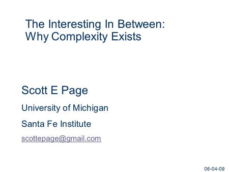 06-04-09 The Interesting In Between: Why Complexity Exists Scott E Page University of Michigan Santa Fe Institute