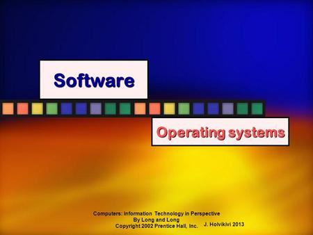 Computers: Information Technology in Perspective By Long and Long Copyright 2002 Prentice Hall, Inc. Software Operating systems J. Holvikivi 2013.